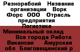 Разнорабоий › Название организации ­ Ворк Форс, ООО › Отрасль предприятия ­ Логистика › Минимальный оклад ­ 30 000 - Все города Работа » Вакансии   . Амурская обл.,Благовещенский р-н